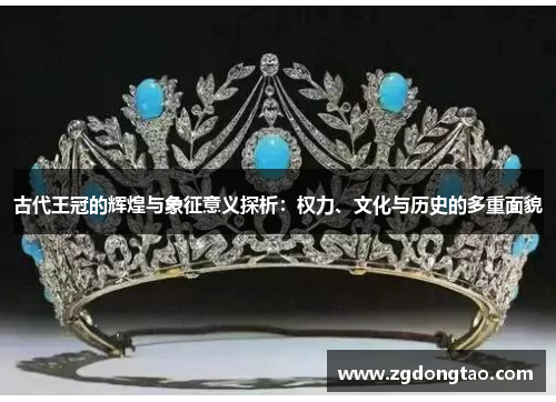 古代王冠的辉煌与象征意义探析：权力、文化与历史的多重面貌